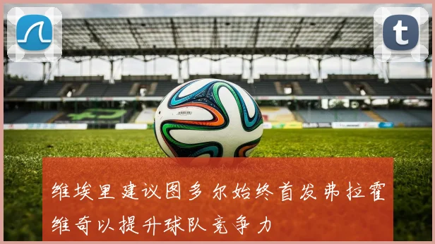维埃里建议图多尔始终首发弗拉霍维奇以提升球队竞争力
