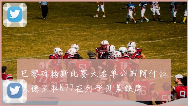 巴黎对梅斯比赛大名单公布阿什拉夫德罗和K77在列登贝莱缺席