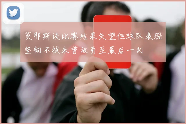 莫耶斯谈比赛结果失望但球队表现坚韧不拔未曾放弃至最后一刻