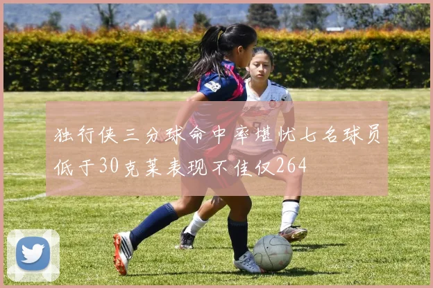 独行侠三分球命中率堪忧七名球员低于30克莱表现不佳仅264