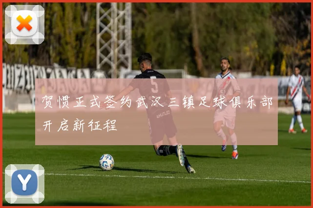 贺惯正式签约武汉三镇足球俱乐部开启新征程