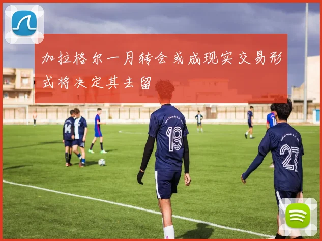 加拉格尔一月转会或成现实交易形式将决定其去留