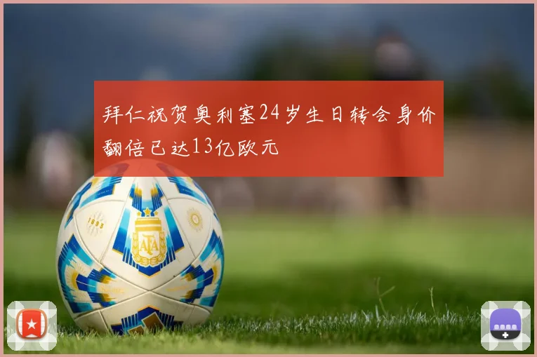 拜仁祝贺奥利塞24岁生日转会身价翻倍已达13亿欧元