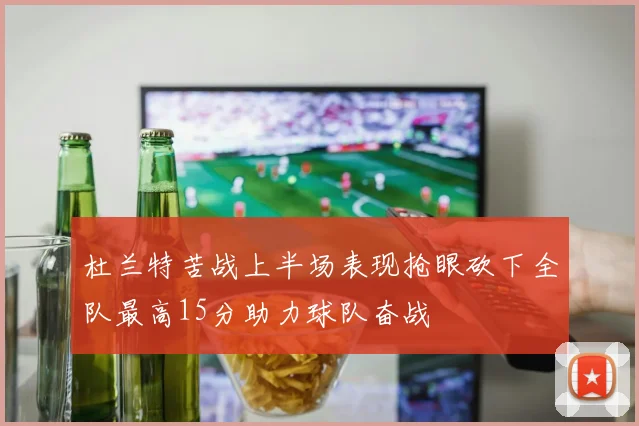 杜兰特苦战上半场表现抢眼砍下全队最高15分助力球队奋战