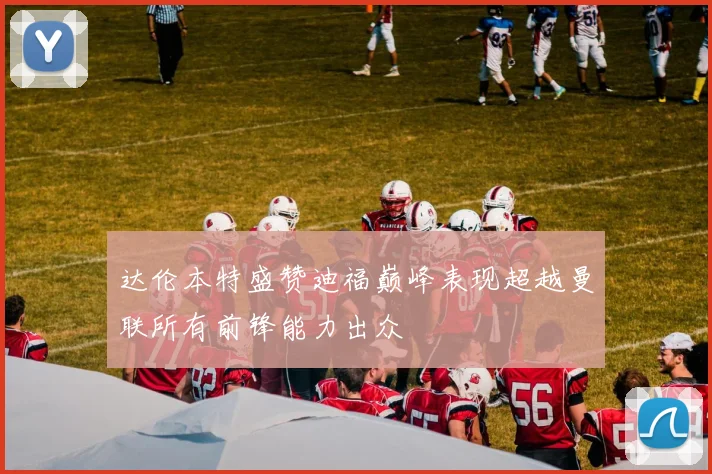 达伦本特盛赞迪福巅峰表现超越曼联所有前锋能力出众