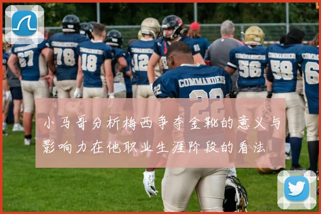 小马哥分析梅西争夺金靴的意义与影响力在他职业生涯阶段的看法