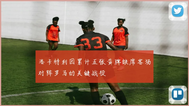 洛卡特利因累计五张黄牌缺席客场对阵罗马的关键战役