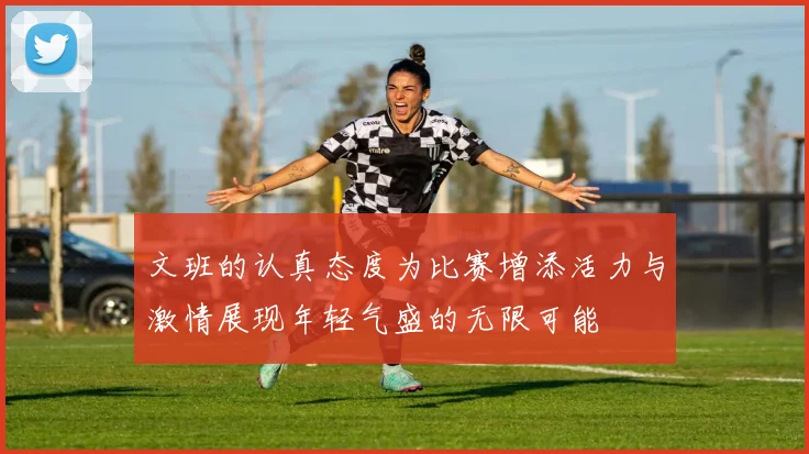文班的认真态度为比赛增添活力与激情展现年轻气盛的无限可能