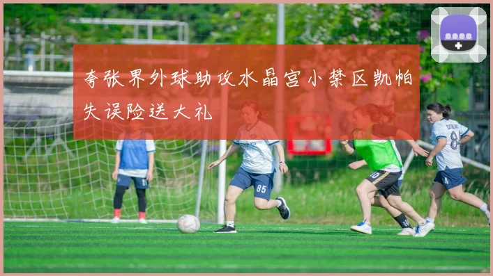 夸张界外球助攻水晶宫小禁区凯帕失误险送大礼
