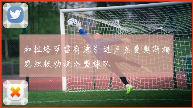 加拉塔萨雷有意引进卢克曼奥斯梅恩积极劝说加盟球队