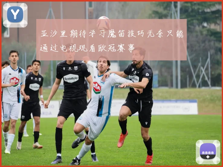 亚沙里期待学习魔笛技巧无奈只能通过电视观看欧冠赛事
