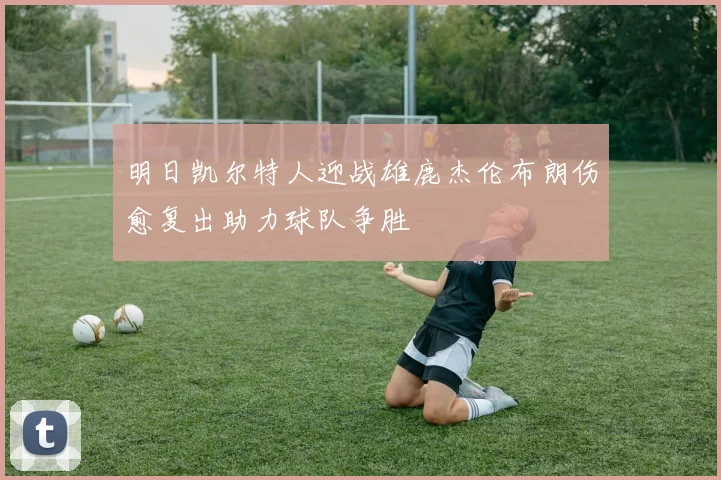 明日凯尔特人迎战雄鹿杰伦布朗伤愈复出助力球队争胜