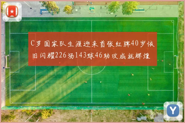 C罗国家队生涯迎来首张红牌40岁依旧闪耀226场143球46助攻成就辉煌