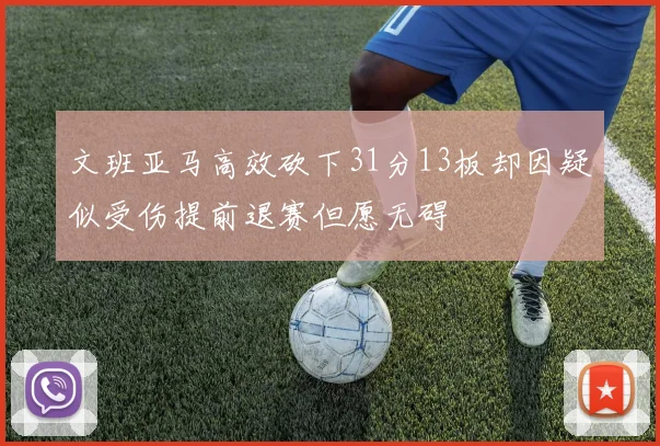 文班亚马高效砍下31分13板却因疑似受伤提前退赛但愿无碍