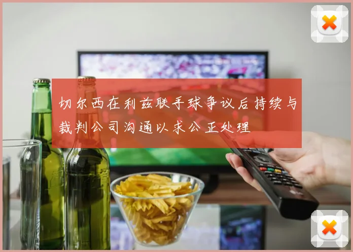 切尔西在利兹联手球争议后持续与裁判公司沟通以求公正处理