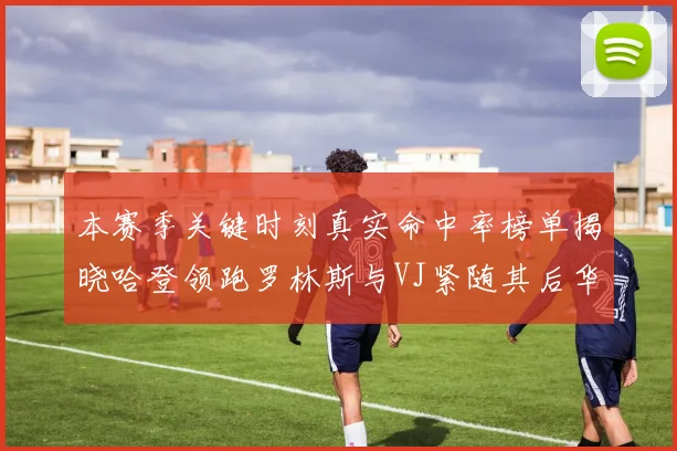 本赛季关键时刻真实命中率榜单揭晓哈登领跑罗林斯与VJ紧随其后华子位列第四
