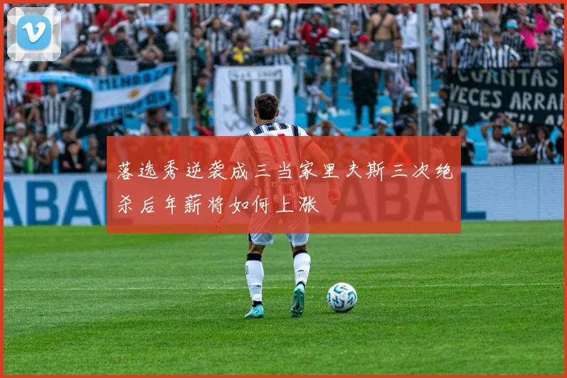 落选秀逆袭成三当家里夫斯三次绝杀后年薪将如何上涨