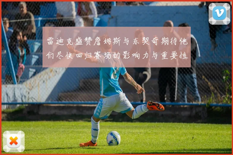 雷迪克盛赞詹姆斯与东契奇期待他们尽快回归赛场的影响力与重要性