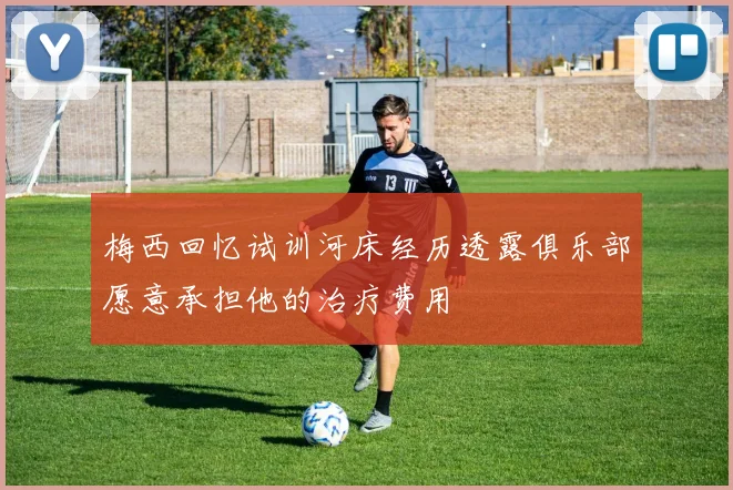 梅西回忆试训河床经历透露俱乐部愿意承担他的治疗费用
