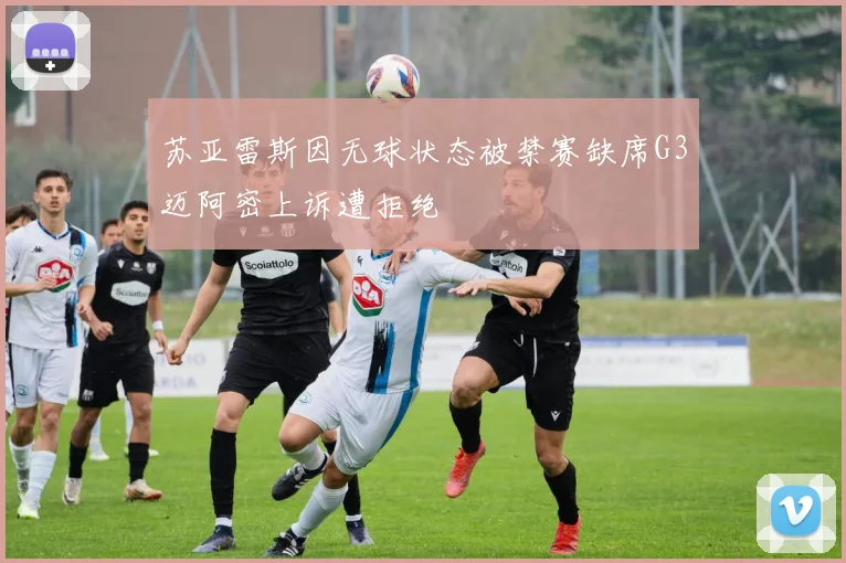 苏亚雷斯因无球状态被禁赛缺席G3迈阿密上诉遭拒绝