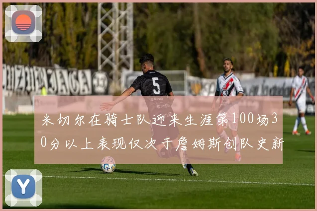 米切尔在骑士队迎来生涯第100场30分以上表现仅次于詹姆斯创队史新纪录