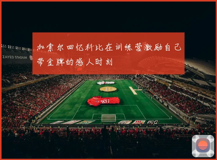 加索尔回忆科比在训练营激励自己带金牌的感人时刻