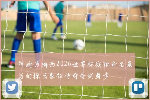 阿迪为梅西2026世界杯战靴命名最后的探戈象征传奇告别舞步