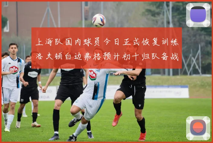 上海队国内球员今日正式恢复训练洛夫顿白边弗格预计初十归队备战新赛季