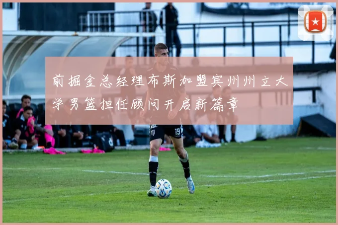 前掘金总经理布斯加盟宾州州立大学男篮担任顾问开启新篇章