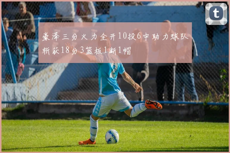 豪泽三分火力全开10投6中助力球队斩获18分3篮板1断1帽