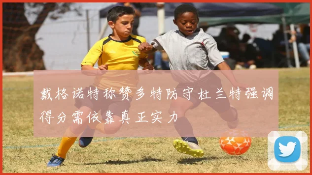 戴格诺特称赞多特防守杜兰特强调得分需依靠真正实力