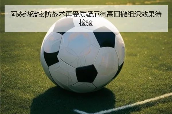 阿森纳破密防战术再受质疑厄德高回撤组织效果待检验